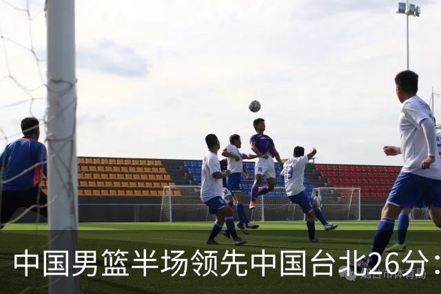 中国男篮半场领先中国台北26分：胡金秋李弘权均9分 全队10人得分