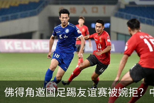 佛得角邀国足踢友谊赛被婉拒？中国足协回应：消息不实