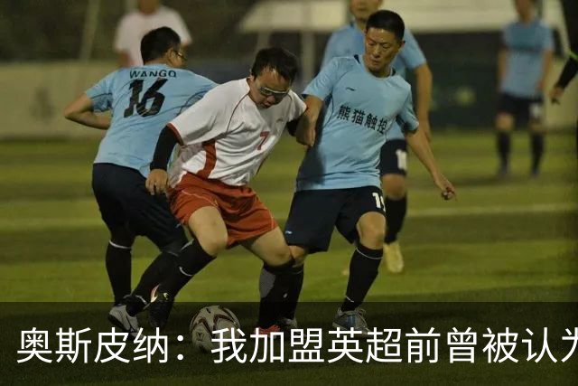 奥斯皮纳：我加盟英超前曾被认为1米83身高不够 哥伦比亚怀揣梦想