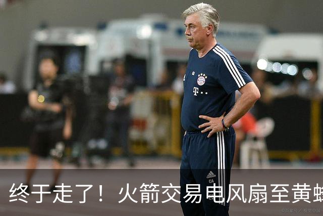 终于走了！火箭交易电风扇至黄蜂 还搭了3个次轮签